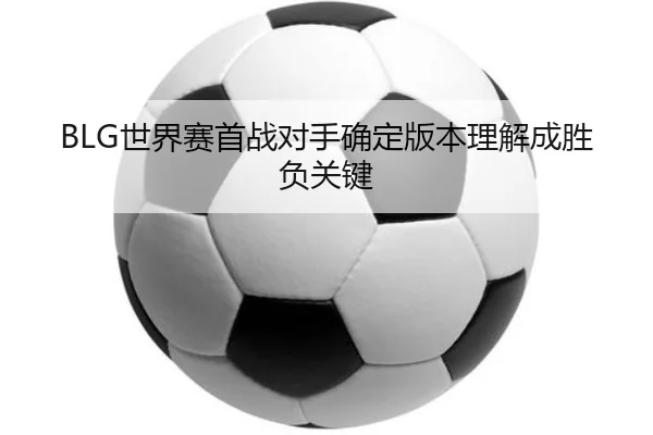 BLG世界赛首战对手确定版本理解成胜负关键